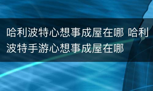 哈利波特心想事成屋在哪 哈利波特手游心想事成屋在哪