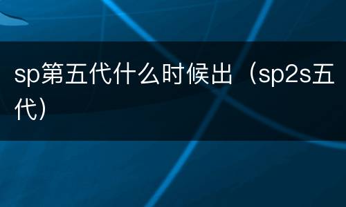 sp第五代什么时候出（sp2s五代）