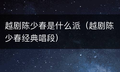 越剧陈少春是什么派（越剧陈少春经典唱段）