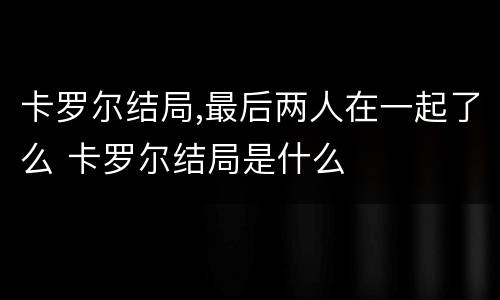 卡罗尔结局,最后两人在一起了么 卡罗尔结局是什么