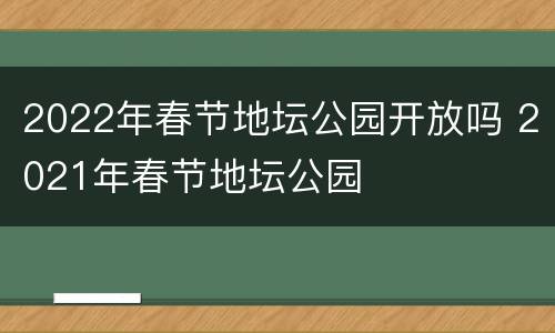 2022年春节地坛公园开放吗 2021年春节地坛公园