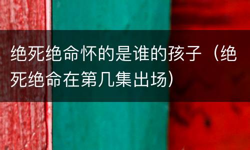 绝死绝命怀的是谁的孩子（绝死绝命在第几集出场）