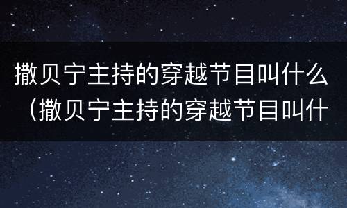 撒贝宁主持的穿越节目叫什么（撒贝宁主持的穿越节目叫什么名字来着）