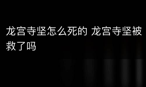 龙宫寺坚怎么死的 龙宫寺坚被救了吗