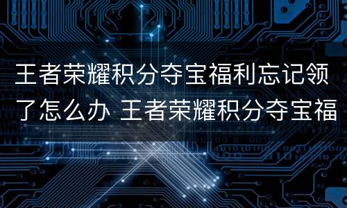 王者荣耀积分夺宝福利忘记领了怎么办 王者荣耀积分夺宝福利怎么领