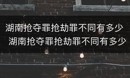 湖南抢夺罪抢劫罪不同有多少 湖南抢夺罪抢劫罪不同有多少案件