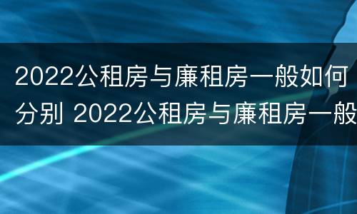 2022公租房与廉租房一般如何分别 2022公租房与廉租房一般如何分别呢