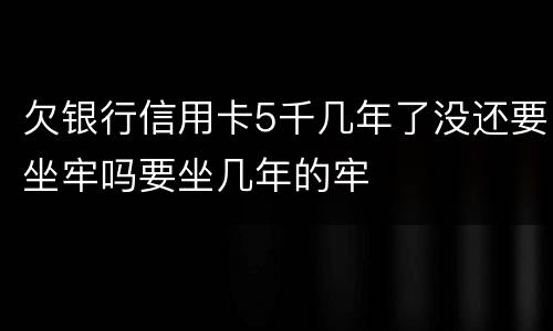 欠银行信用卡5千几年了没还要坐牢吗要坐几年的牢