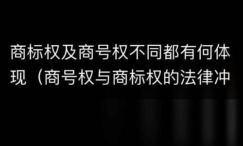 商标权及商号权不同都有何体现（商号权与商标权的法律冲突与解决）