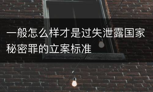 一般怎么样才是过失泄露国家秘密罪的立案标准