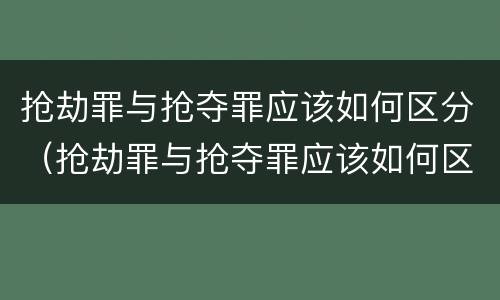 抢劫罪与抢夺罪应该如何区分（抢劫罪与抢夺罪应该如何区分判刑）