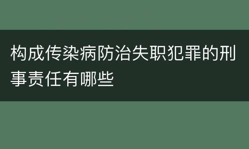 构成传染病防治失职犯罪的刑事责任有哪些