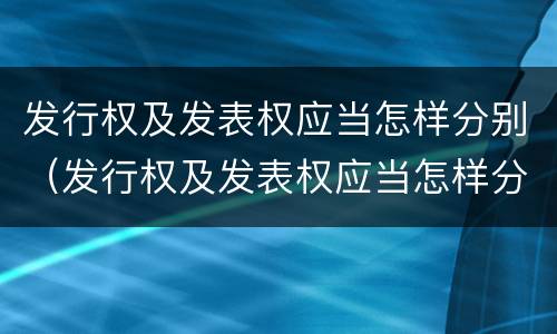 发行权及发表权应当怎样分别（发行权及发表权应当怎样分别确定）