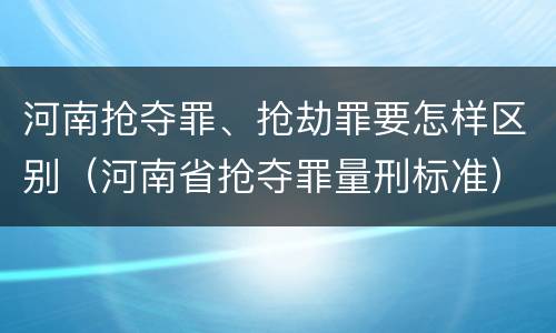 河南抢夺罪、抢劫罪要怎样区别（河南省抢夺罪量刑标准）