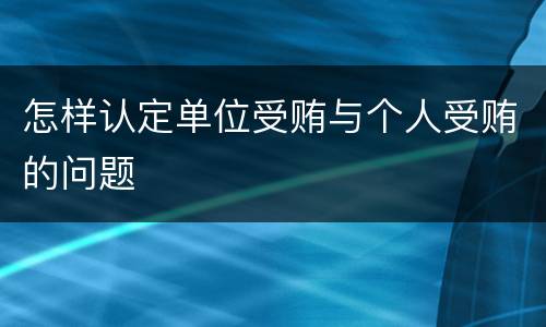 怎样认定单位受贿与个人受贿的问题