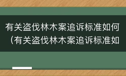 有关盗伐林木案追诉标准如何（有关盗伐林木案追诉标准如何写）