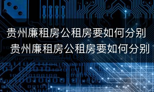 贵州廉租房公租房要如何分别 贵州廉租房公租房要如何分别购买