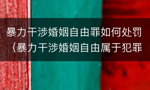 暴力干涉婚姻自由罪如何处罚（暴力干涉婚姻自由属于犯罪吗）