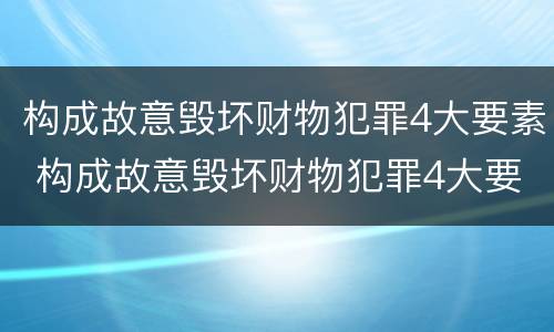 构成故意毁坏财物犯罪4大要素 构成故意毁坏财物犯罪4大要素有哪些