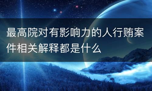 最高院对有影响力的人行贿案件相关解释都是什么