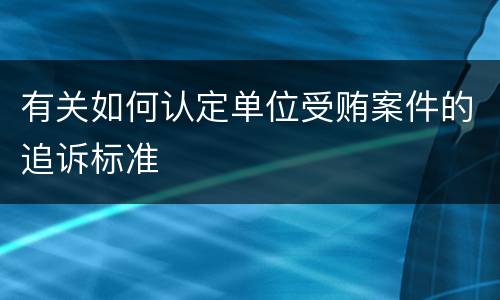 有关如何认定单位受贿案件的追诉标准