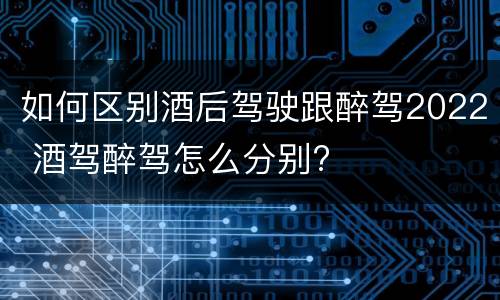 如何区别酒后驾驶跟醉驾2022 酒驾醉驾怎么分别?