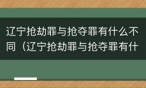 辽宁抢劫罪与抢夺罪有什么不同（辽宁抢劫罪与抢夺罪有什么不同吗）