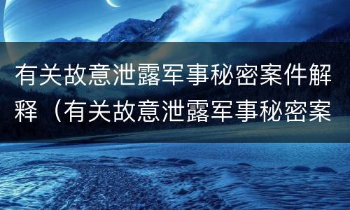 有关故意泄露军事秘密案件解释（有关故意泄露军事秘密案件解释的规定）