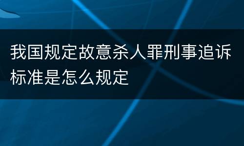 我国规定故意杀人罪刑事追诉标准是怎么规定