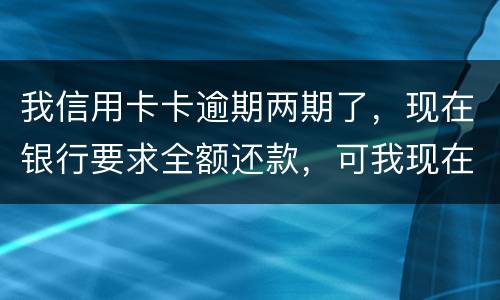 我信用卡卡逾期两期了，现在银行要求全额还款，可我现在没有还款能力以后会有什么后果