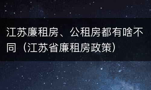 江苏廉租房、公租房都有啥不同（江苏省廉租房政策）