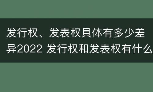 发行权、发表权具体有多少差异2022 发行权和发表权有什么区别