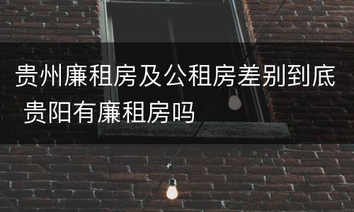 贵州廉租房及公租房差别到底 贵阳有廉租房吗