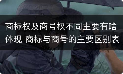 商标权及商号权不同主要有啥体现 商标与商号的主要区别表现