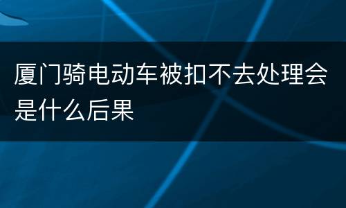 厦门骑电动车被扣不去处理会是什么后果