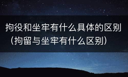 拘役和坐牢有什么具体的区别（拘留与坐牢有什么区别）