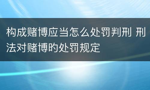 构成赌博应当怎么处罚判刑 刑法对赌博旳处罚规定