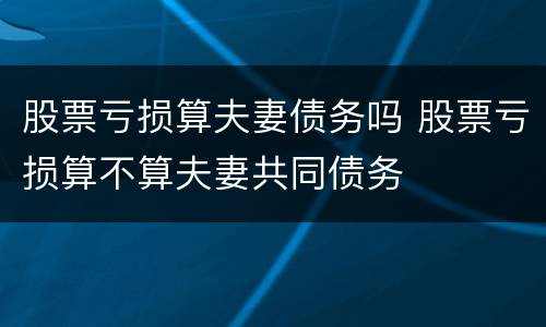 股票亏损算夫妻债务吗 股票亏损算不算夫妻共同债务