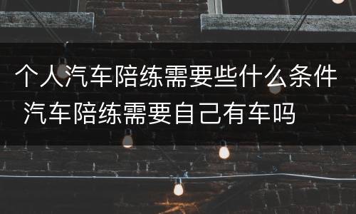 个人汽车陪练需要些什么条件 汽车陪练需要自己有车吗