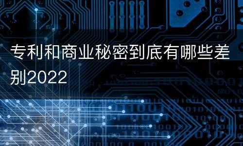 专利和商业秘密到底有哪些差别2022