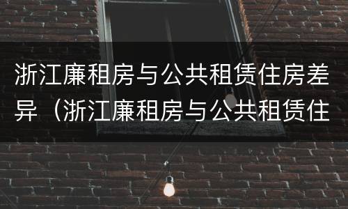 浙江廉租房与公共租赁住房差异（浙江廉租房与公共租赁住房差异多少）