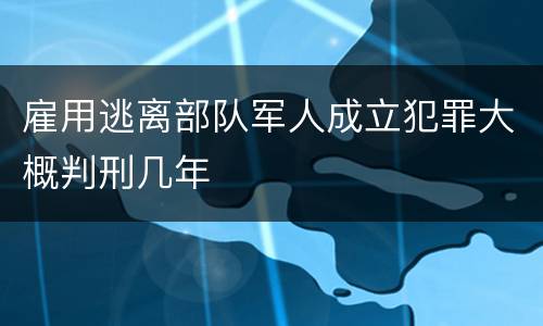 雇用逃离部队军人成立犯罪大概判刑几年