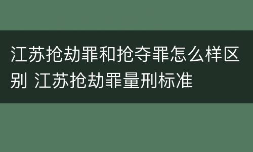 江苏抢劫罪和抢夺罪怎么样区别 江苏抢劫罪量刑标准