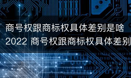 商号权跟商标权具体差别是啥2022 商号权跟商标权具体差别是啥2022年的