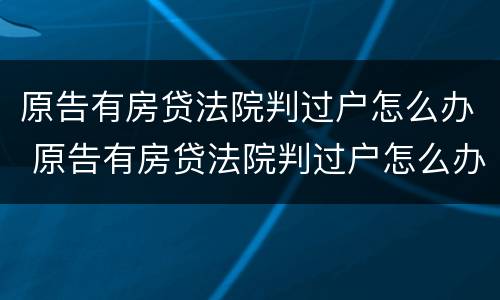 原告有房贷法院判过户怎么办 原告有房贷法院判过户怎么办