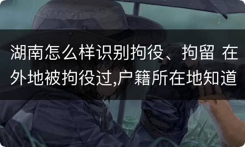 湖南怎么样识别拘役、拘留 在外地被拘役过,户籍所在地知道吗