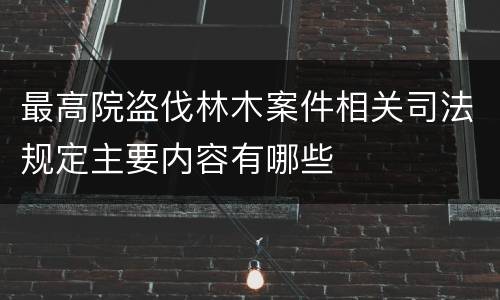 最高院盗伐林木案件相关司法规定主要内容有哪些