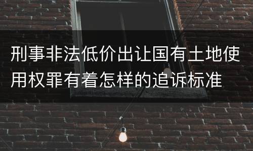 刑事非法低价出让国有土地使用权罪有着怎样的追诉标准