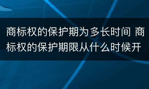 商标权的保护期为多长时间 商标权的保护期限从什么时候开始