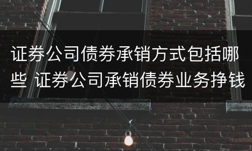 证券公司债券承销方式包括哪些 证券公司承销债券业务挣钱吗